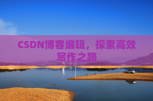 CSDN博客编辑,探索高效写作之路 CSDN博客编辑,探索高效写作之路